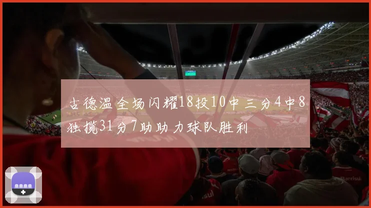 古德温全场闪耀18投10中三分4中8独揽31分7助助力球队胜利