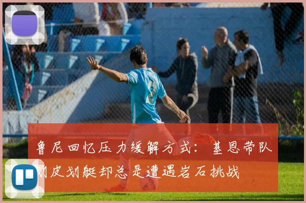 鲁尼回忆压力缓解方式：基恩带队划皮划艇却总是遭遇岩石挑战