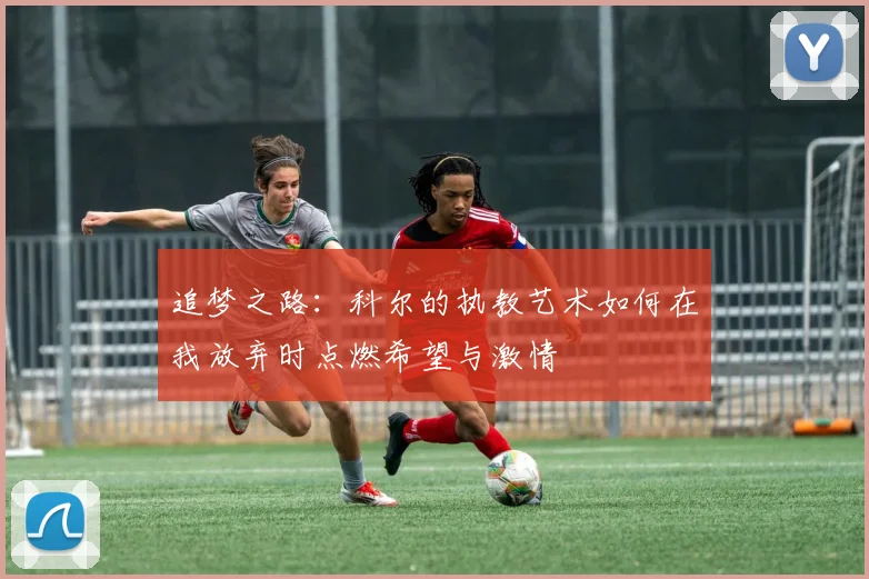 追梦之路：科尔的执教艺术如何在我放弃时点燃希望与激情