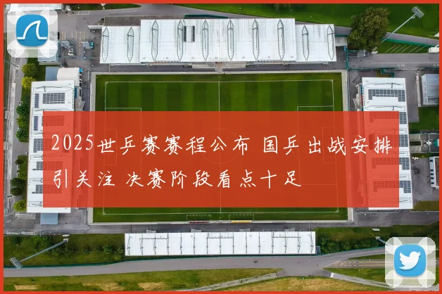 2025世乒赛赛程公布 国乒出战安排引关注 决赛阶段看点十足