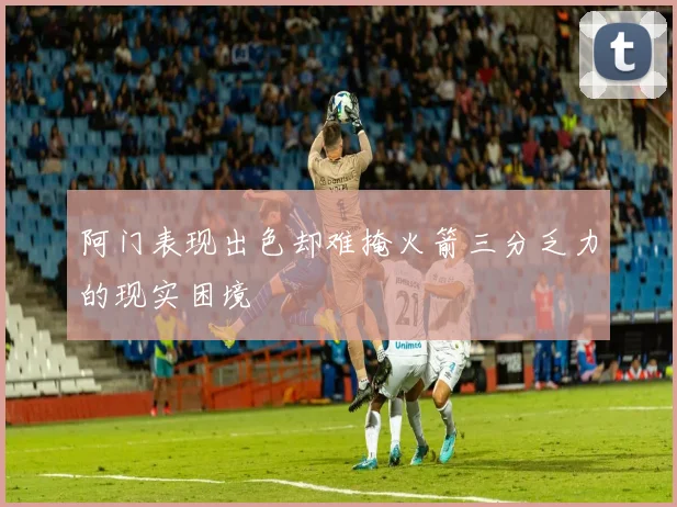 阿门表现出色却难掩火箭三分乏力的现实困境