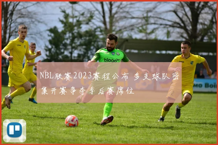 NBL联赛2023赛程公布 多支球队密集开赛争夺季后赛席位