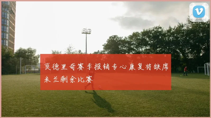 莫德里奇赛季报销专心康复将缺席米兰剩余比赛
