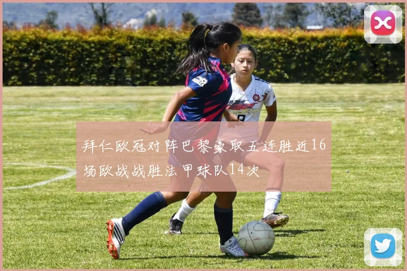 拜仁欧冠对阵巴黎豪取五连胜近16场欧战战胜法甲球队14次