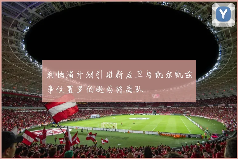 利物浦计划引进新后卫与凯尔凯兹争位置罗伯逊或将离队