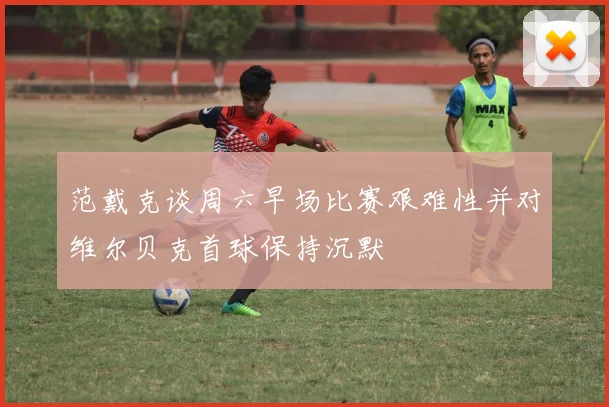 范戴克谈周六早场比赛艰难性并对维尔贝克首球保持沉默