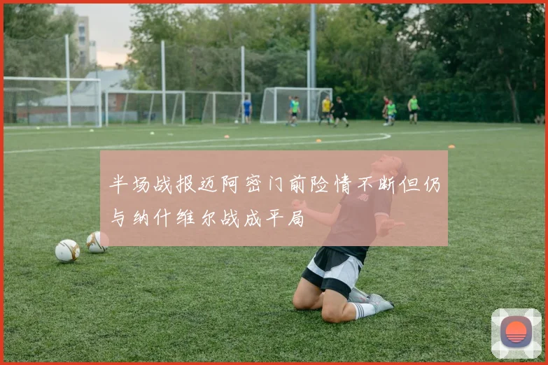 半场战报迈阿密门前险情不断但仍与纳什维尔战成平局