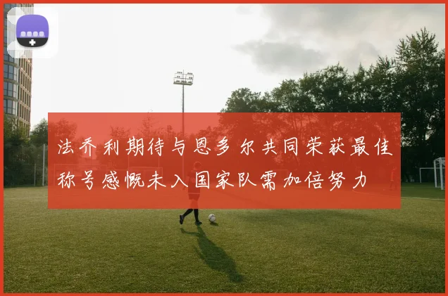 法乔利期待与恩多尔共同荣获最佳称号感慨未入国家队需加倍努力