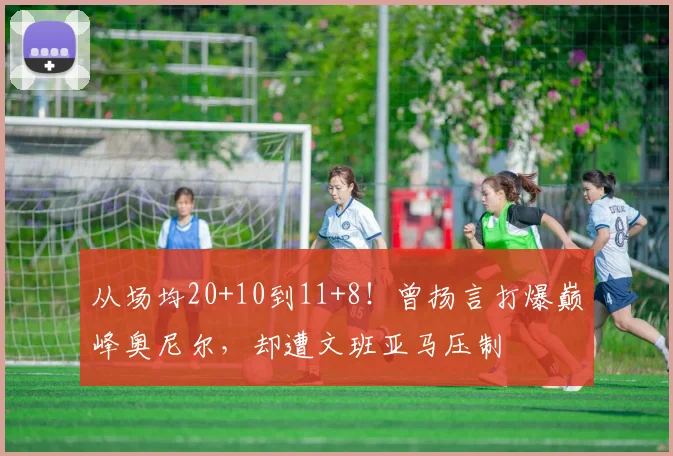 从场均20+10到11+8！曾扬言打爆巅峰奥尼尔，却遭文班亚马压制