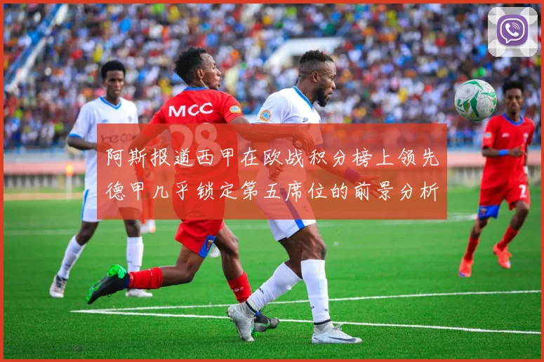 阿斯报道西甲在欧战积分榜上领先德甲几乎锁定第五席位的前景分析