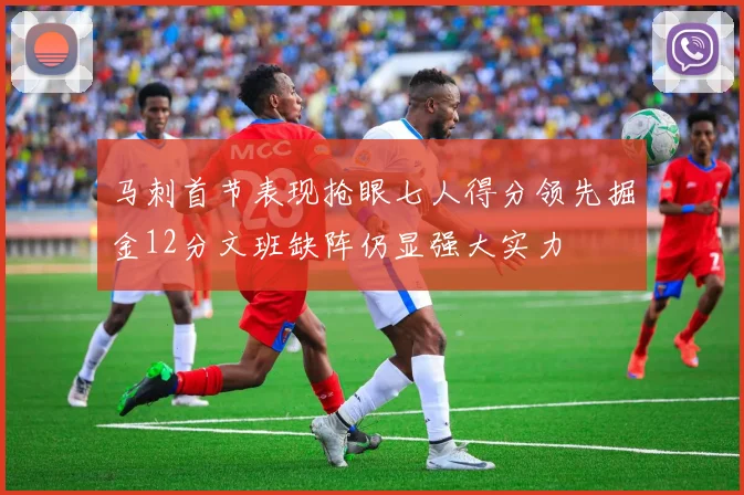 马刺首节表现抢眼七人得分领先掘金12分文班缺阵仍显强大实力