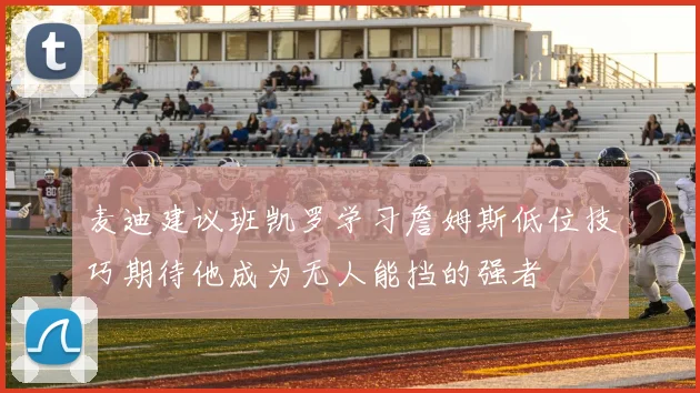 麦迪建议班凯罗学习詹姆斯低位技巧期待他成为无人能挡的强者