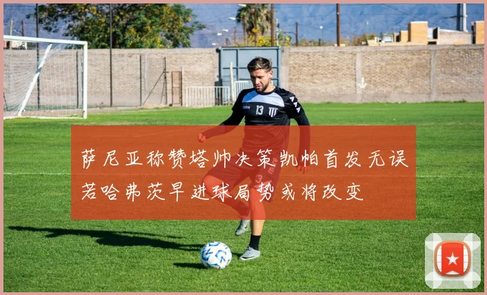 萨尼亚称赞塔帅决策凯帕首发无误若哈弗茨早进球局势或将改变