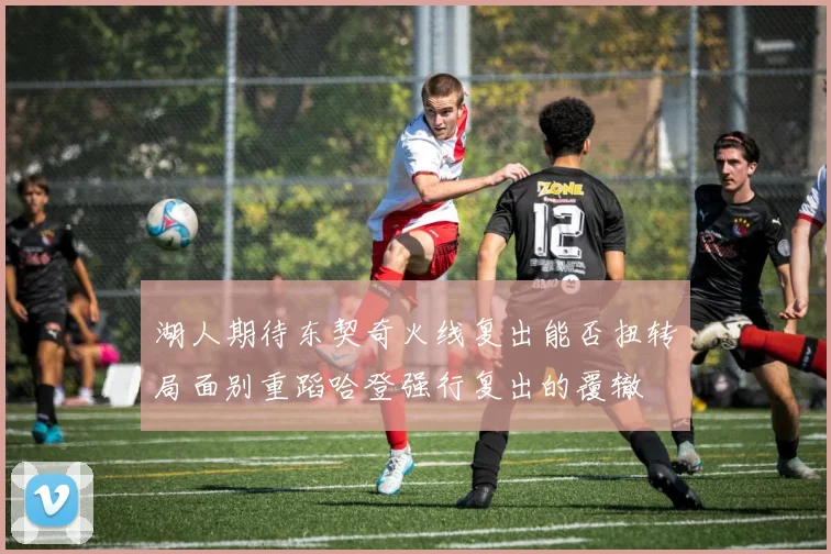 湖人期待东契奇火线复出能否扭转局面别重蹈哈登强行复出的覆辙