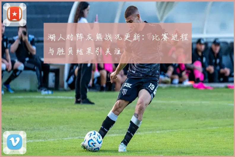 湖人对阵灰熊战况更新：比赛进程与胜负结果引关注
