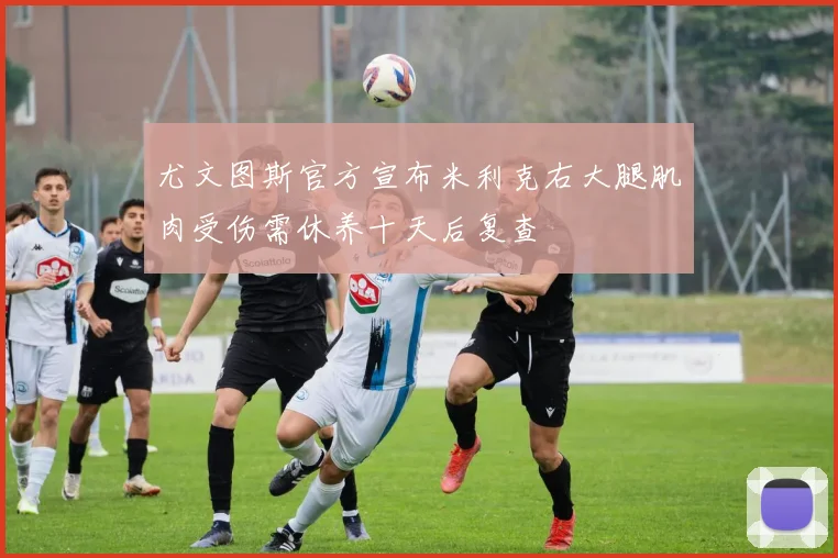 尤文图斯官方宣布米利克右大腿肌肉受伤需休养十天后复查