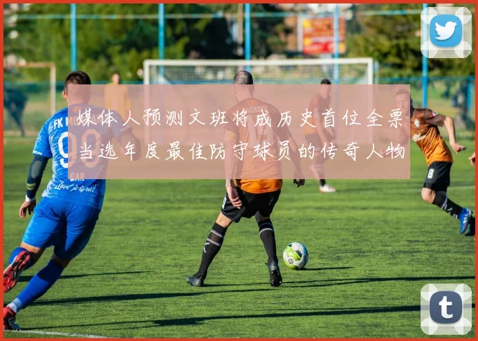 媒体人预测文班将成历史首位全票当选年度最佳防守球员的传奇人物