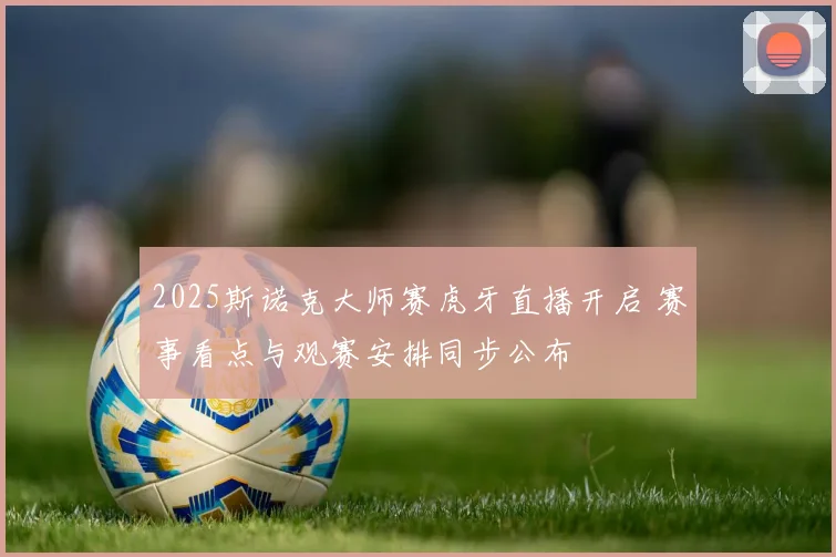 2025斯诺克大师赛虎牙直播开启 赛事看点与观赛安排同步公布