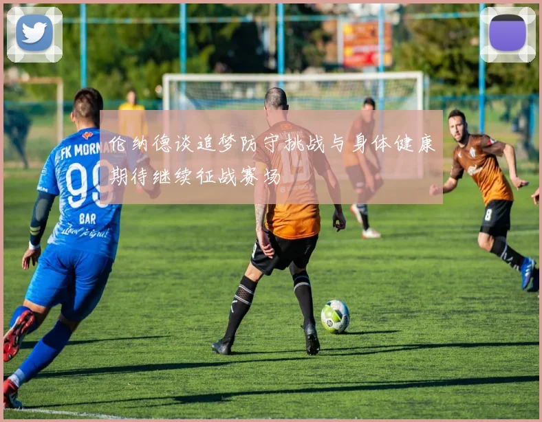伦纳德谈追梦防守挑战与身体健康期待继续征战赛场