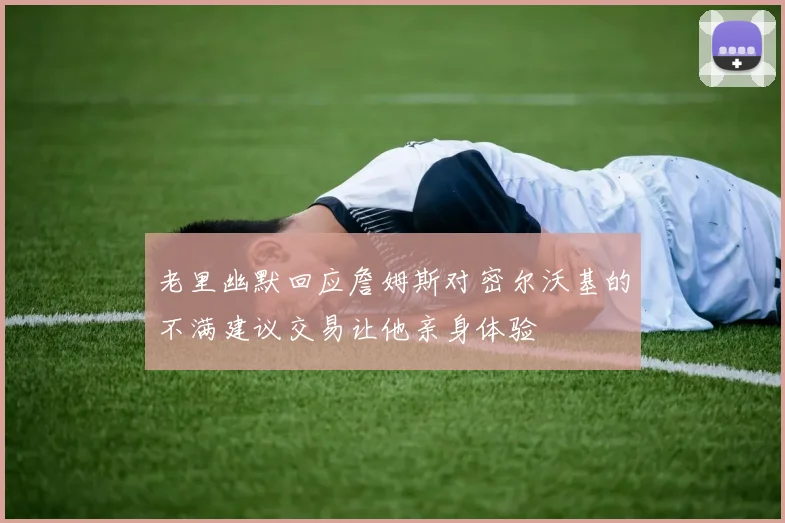 老里幽默回应詹姆斯对密尔沃基的不满建议交易让他亲身体验