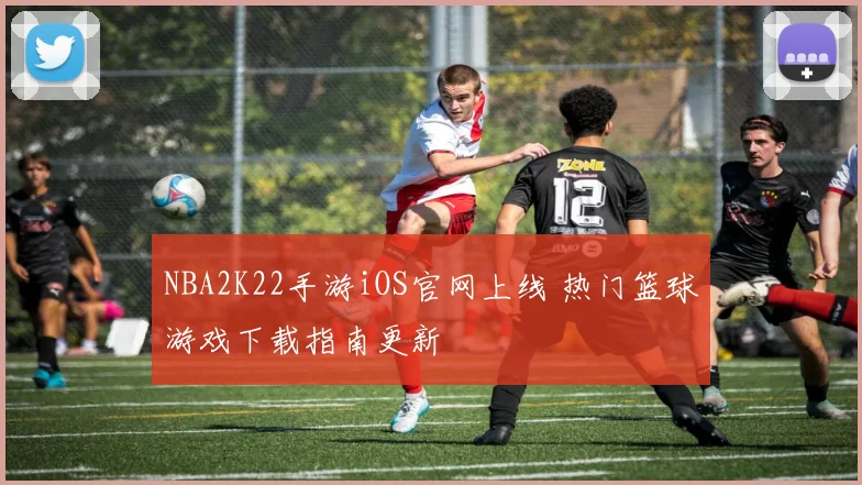 NBA2K22手游iOS官网上线 热门篮球游戏下载指南更新