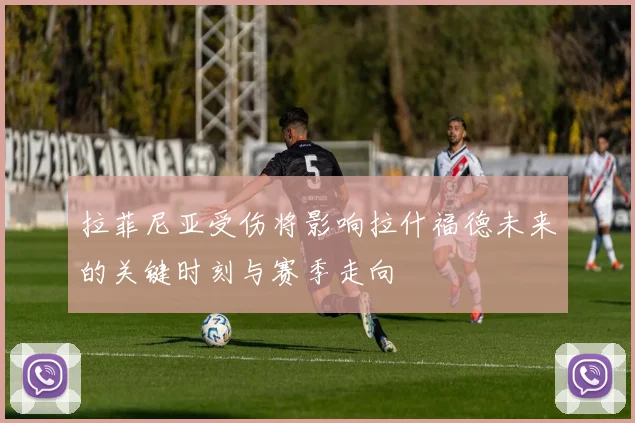 拉菲尼亚受伤将影响拉什福德未来的关键时刻与赛季走向