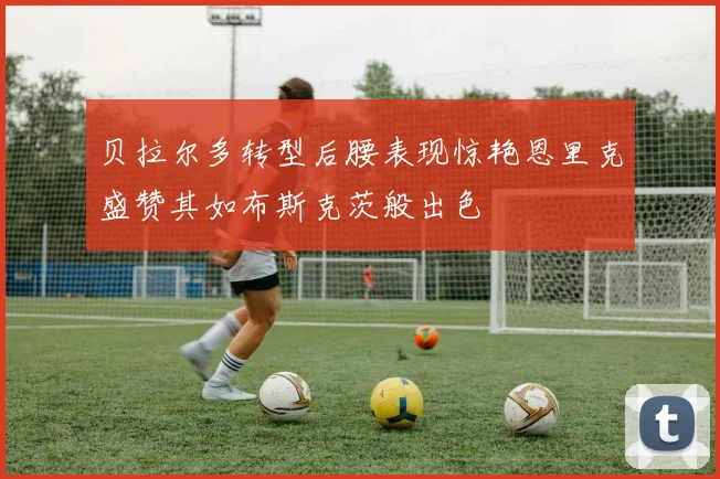 贝拉尔多转型后腰表现惊艳恩里克盛赞其如布斯克茨般出色