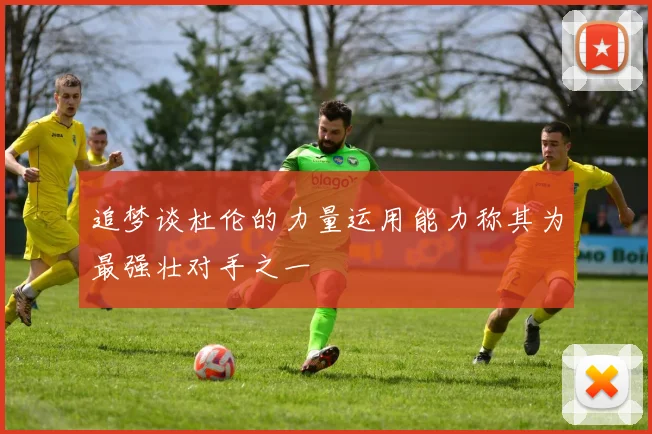 追梦谈杜伦的力量运用能力称其为最强壮对手之一