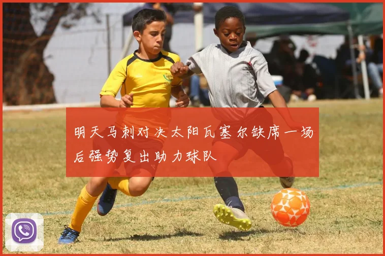 明天马刺对决太阳瓦塞尔缺席一场后强势复出助力球队