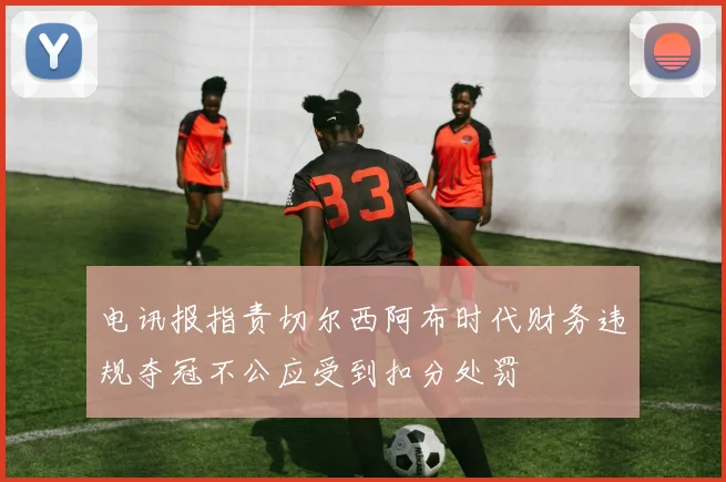 电讯报指责切尔西阿布时代财务违规夺冠不公应受到扣分处罚