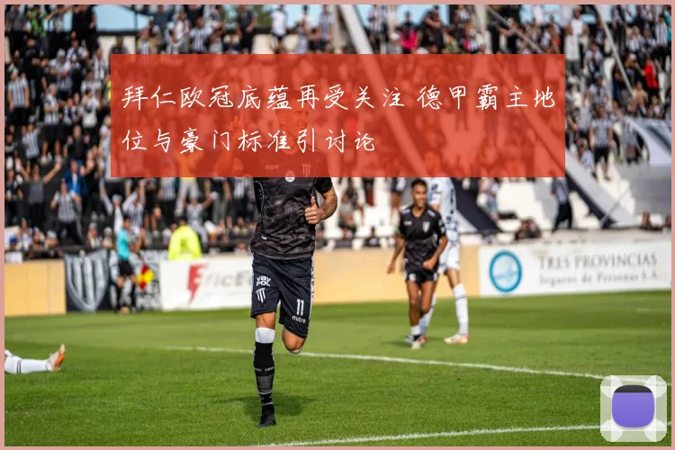 拜仁欧冠底蕴再受关注 德甲霸主地位与豪门标准引讨论
