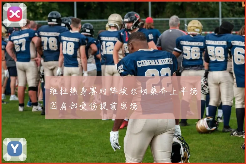 维拉热身赛对阵埃尔切桑乔上半场因肩部受伤提前离场