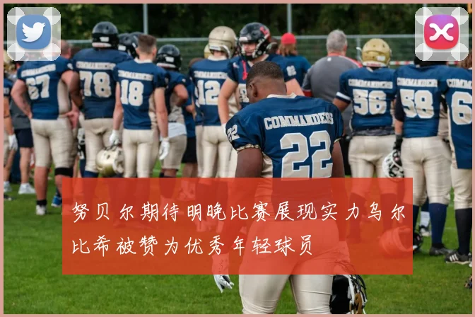 努贝尔期待明晚比赛展现实力乌尔比希被赞为优秀年轻球员