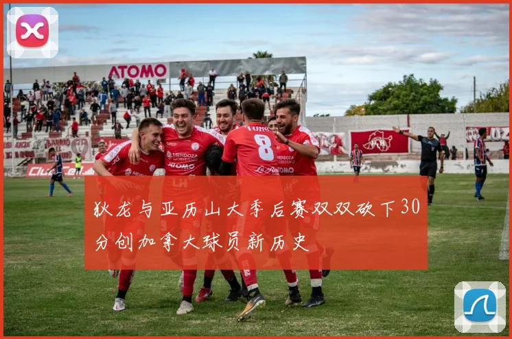 狄龙与亚历山大季后赛双双砍下30分创加拿大球员新历史