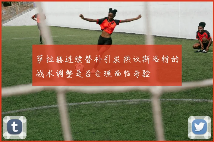 萨拉赫连续替补引发热议斯洛特的战术调整是否合理面临考验