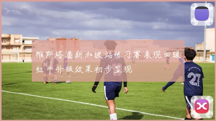 维斯塔潘新加坡站练习赛表现回暖红牛升级效果初步显现